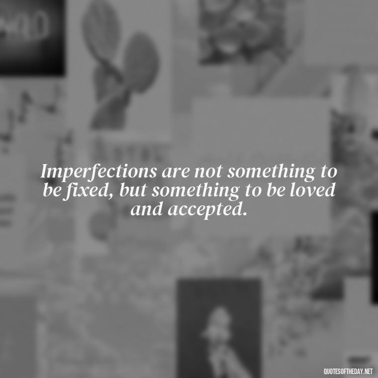 Imperfections are not something to be fixed, but something to be loved and accepted. - Love The Imperfections Quotes