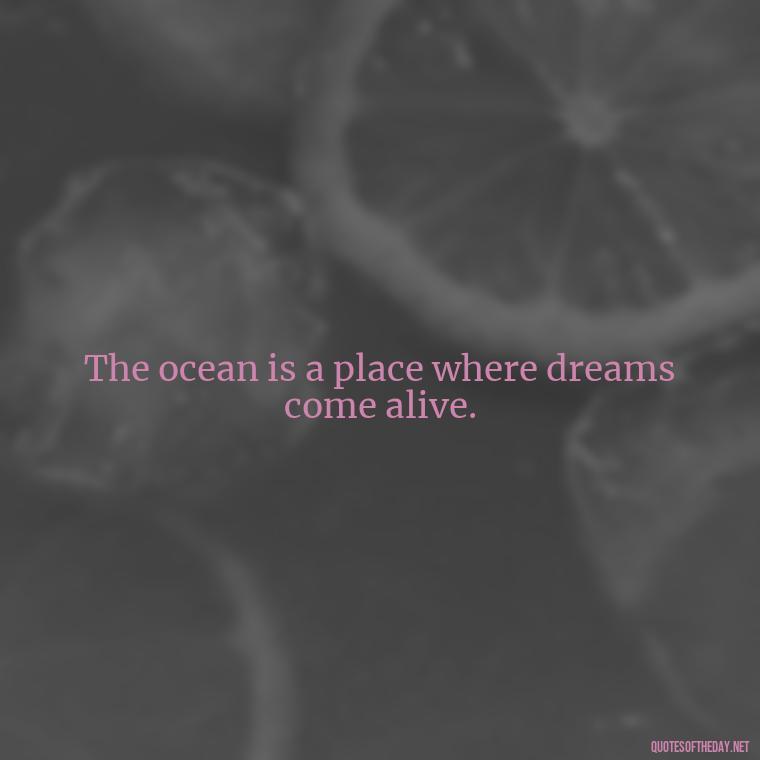 The ocean is a place where dreams come alive. - Cute Ocean Quotes Short