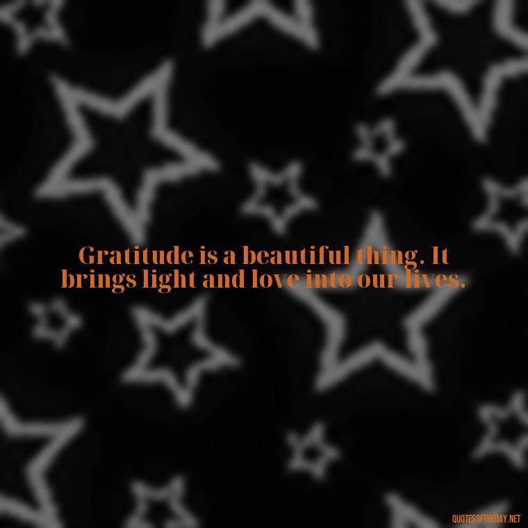 Gratitude is a beautiful thing. It brings light and love into our lives. - Short Quotes Of Thanks