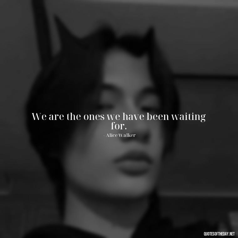 We are the ones we have been waiting for. - Short Quotes About Feminism