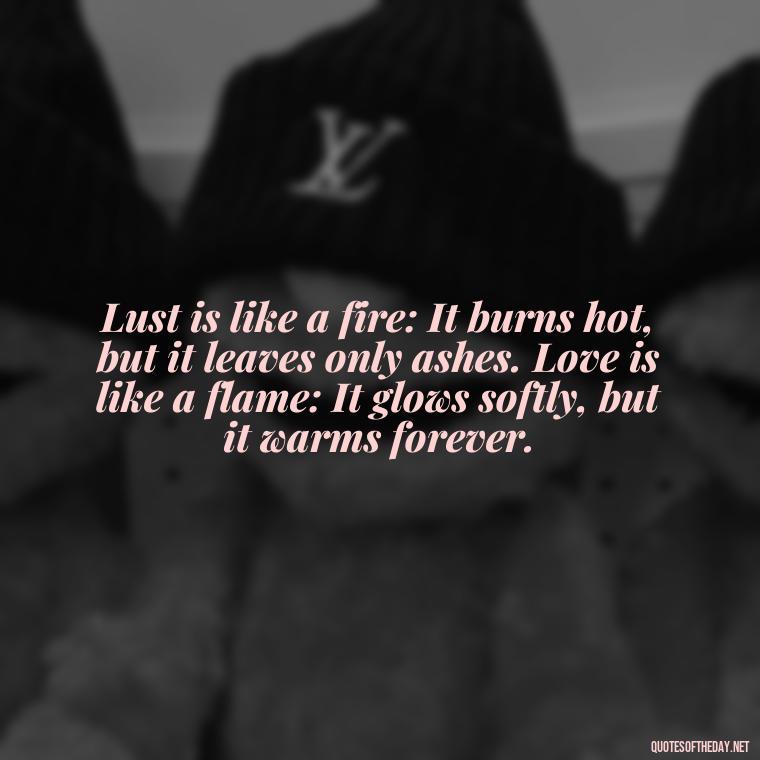 Lust is like a fire: It burns hot, but it leaves only ashes. Love is like a flame: It glows softly, but it warms forever. - Love And Lust Quotes