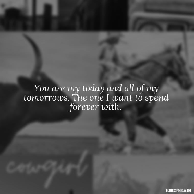 You are my today and all of my tomorrows. The one I want to spend forever with. - Love Image Quotes For Her