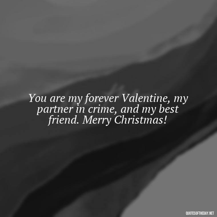 You are my forever Valentine, my partner in crime, and my best friend. Merry Christmas! - Love Quotes For Xmas