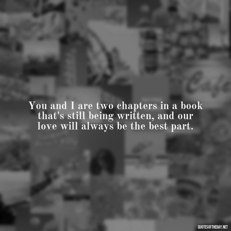 You and I are two chapters in a book that's still being written, and our love will always be the best part. - Love Quotes For The Dead