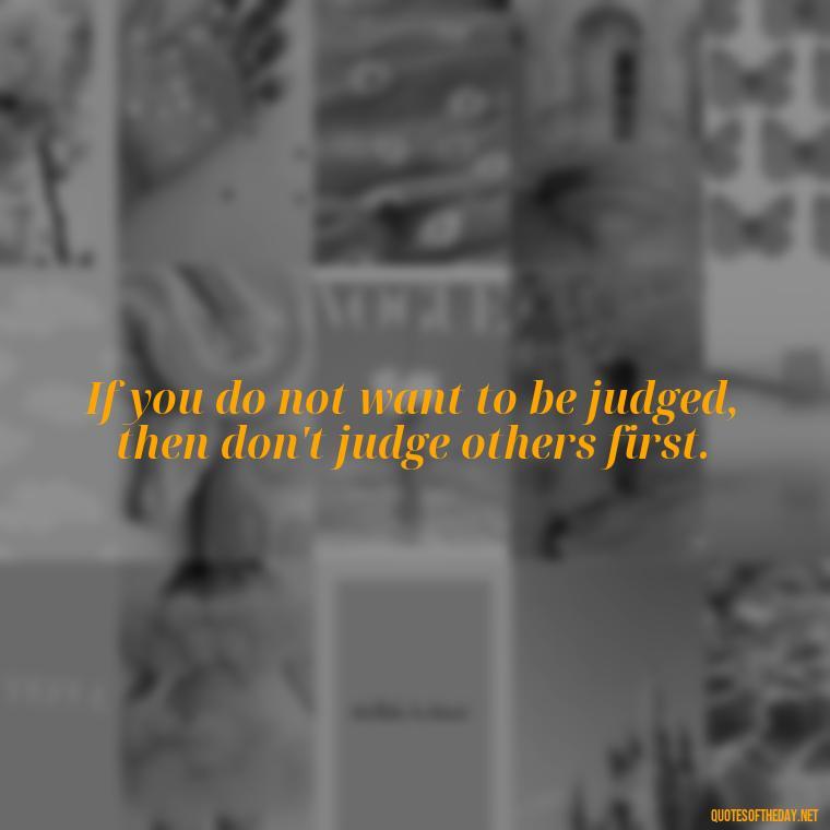 If you do not want to be judged, then don't judge others first. - Let Them Judge You Short Quotes