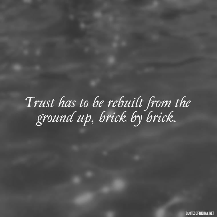 Trust has to be rebuilt from the ground up, brick by brick. - Love After Infidelity Quotes