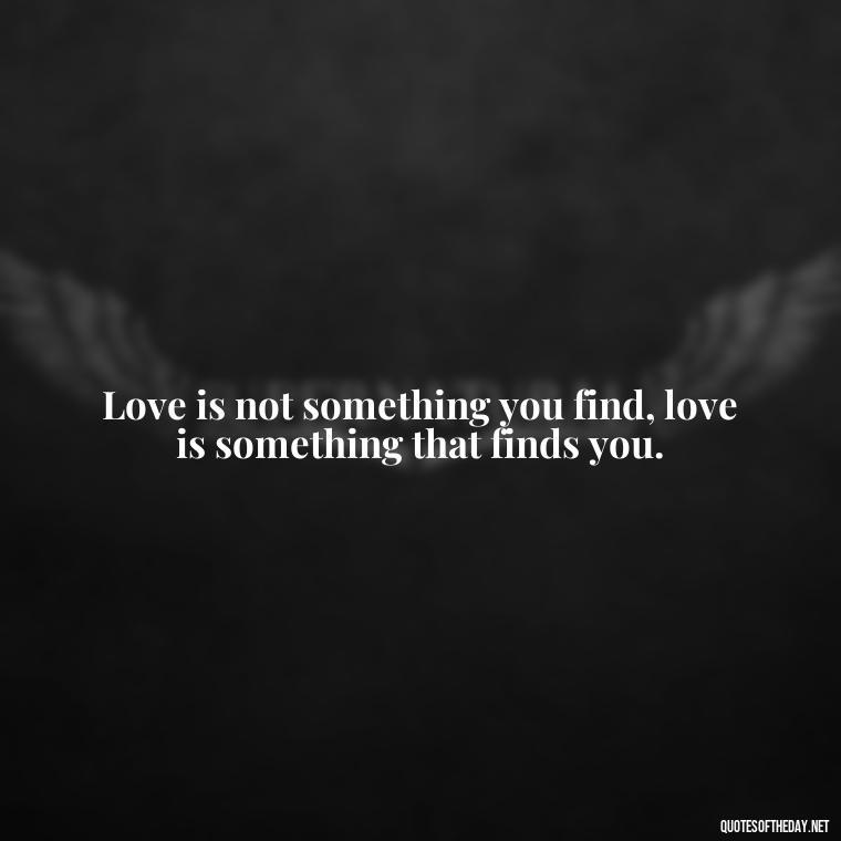 Love is not something you find, love is something that finds you. - Quotes About Hard Times In Love