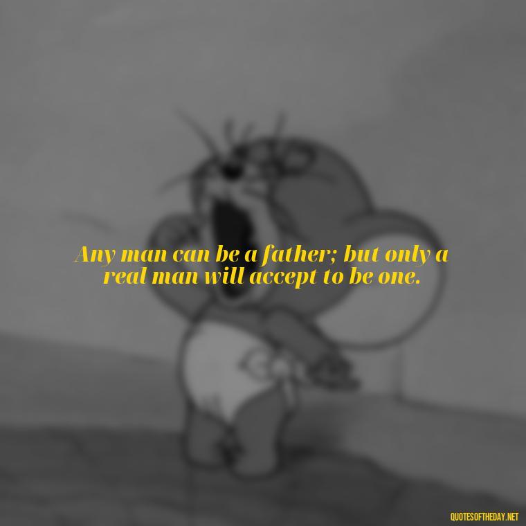 Any man can be a father; but only a real man will accept to be one. - Quotes About Fatherly Love