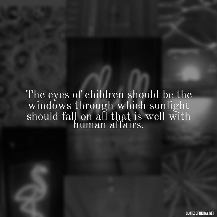 The eyes of children should be the windows through which sunlight should fall on all that is well with human affairs. - Short Story Quotes