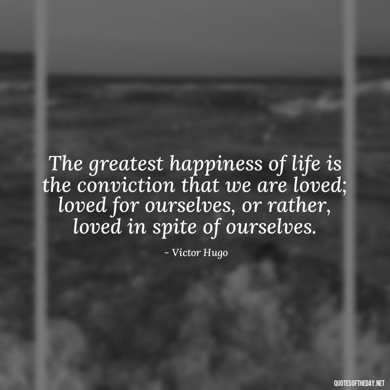 The greatest happiness of life is the conviction that we are loved; loved for ourselves, or rather, loved in spite of ourselves. - Love Images Quotes For Her