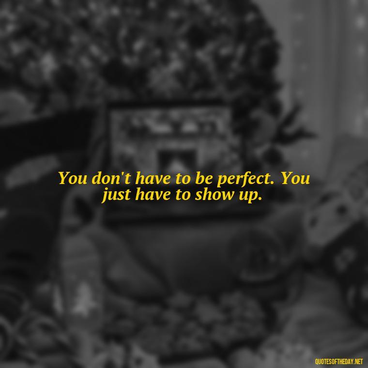 You don't have to be perfect. You just have to show up. - Daily Inspirational Quotes Short