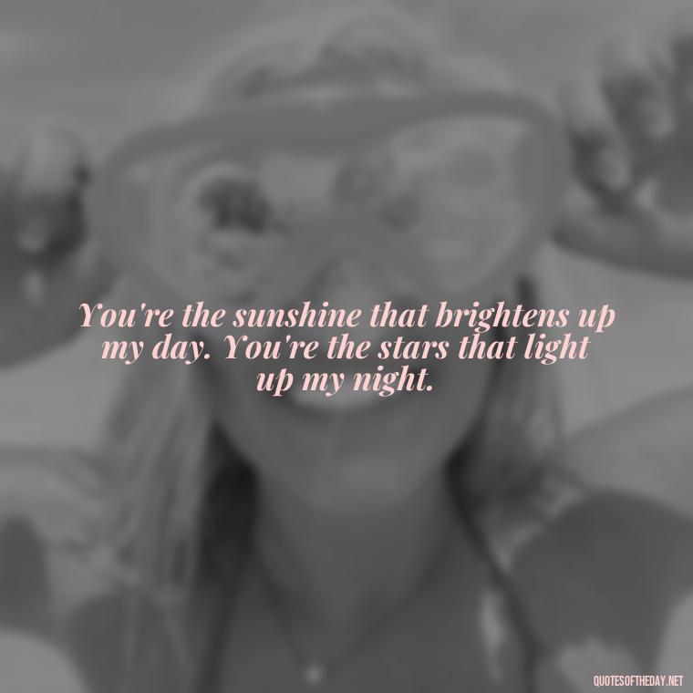 You're the sunshine that brightens up my day. You're the stars that light up my night. - Lesbian Quotes About Love For Her