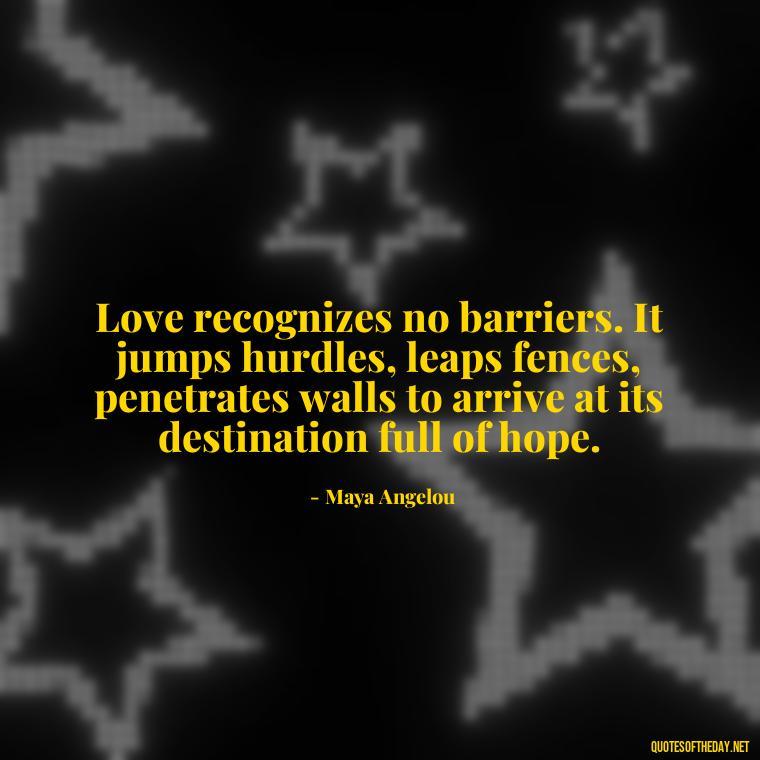 Love recognizes no barriers. It jumps hurdles, leaps fences, penetrates walls to arrive at its destination full of hope. - Love And Selfishness Quotes