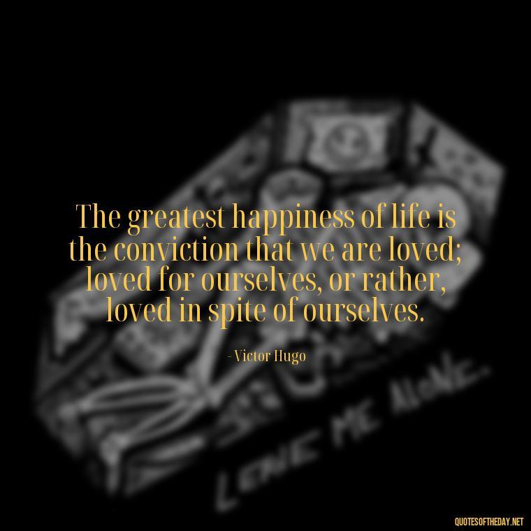 The greatest happiness of life is the conviction that we are loved; loved for ourselves, or rather, loved in spite of ourselves. - Happiness And Love Quotes