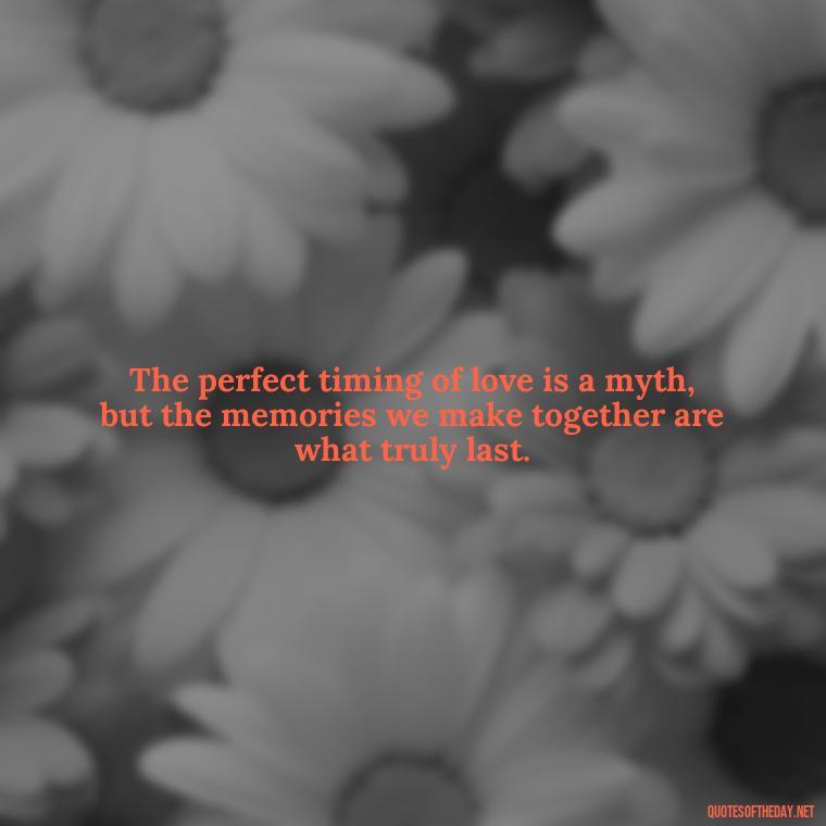 The perfect timing of love is a myth, but the memories we make together are what truly last. - Quotes About Timing In Love