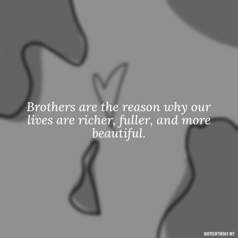 Brothers are the reason why our lives are richer, fuller, and more beautiful. - Love You Brother Quotes