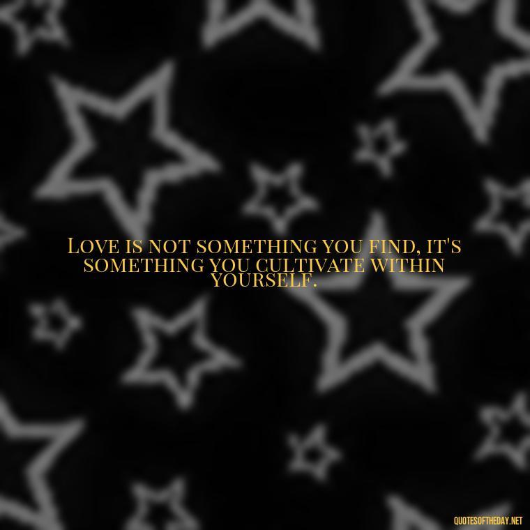 Love is not something you find, it's something you cultivate within yourself. - Love Yourself Quotes For Instagram