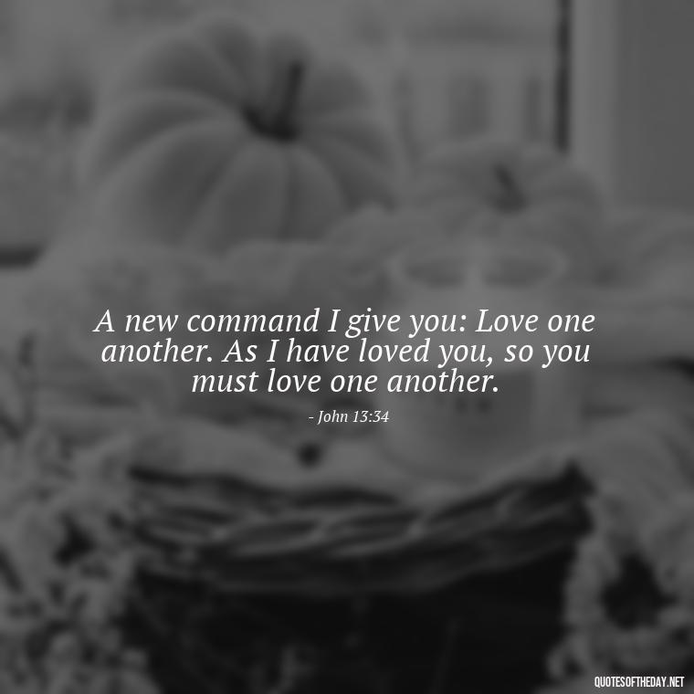 A new command I give you: Love one another. As I have loved you, so you must love one another. - God Quotes About Love Relationships