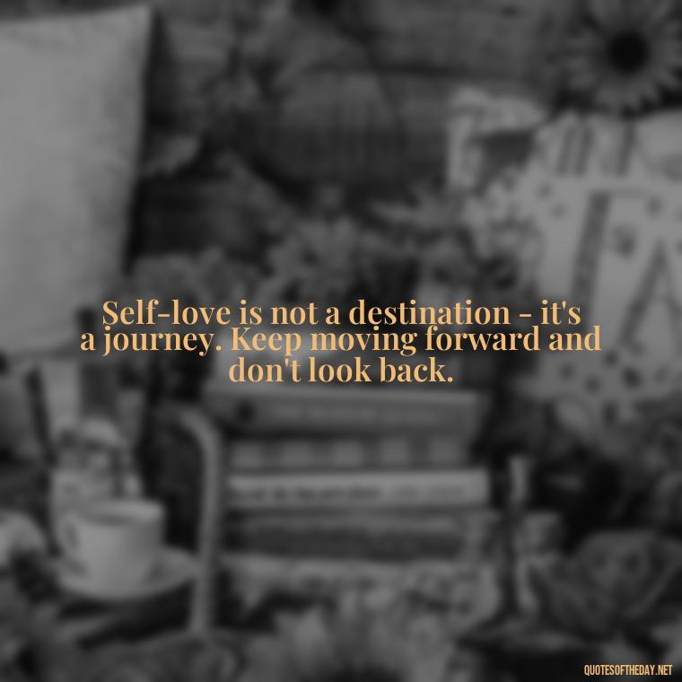 Self-love is not a destination - it's a journey. Keep moving forward and don't look back. - Love Self Respect Quotes