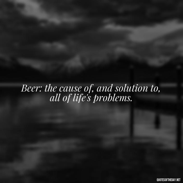 Beer: the cause of, and solution to, all of life's problems. - Short Quotes About Beer