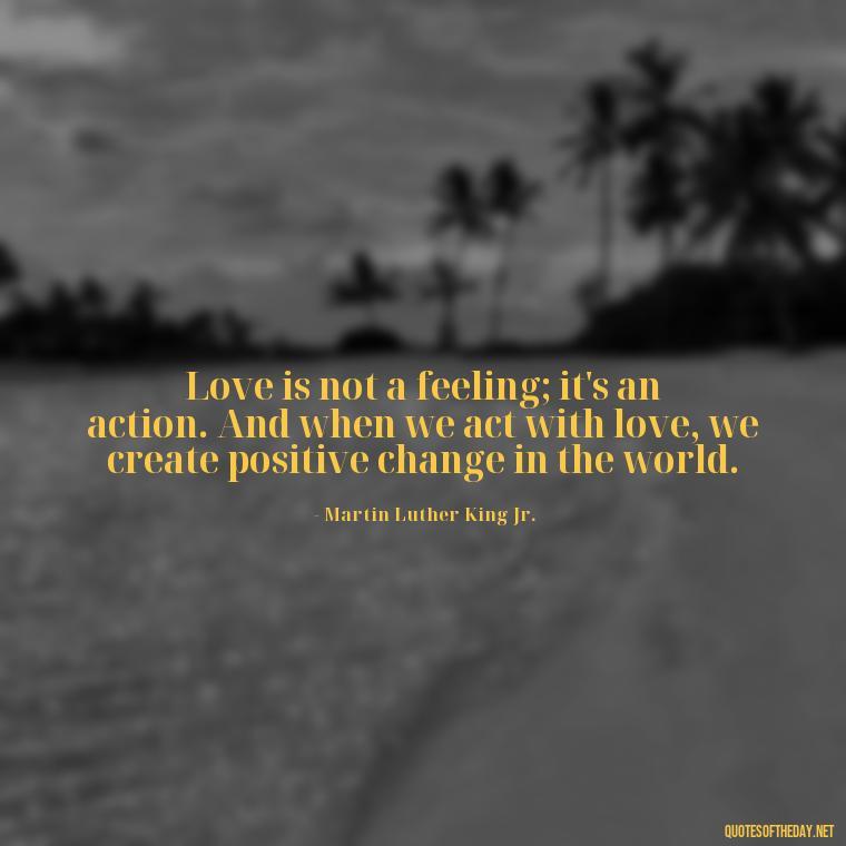 Love is not a feeling; it's an action. And when we act with love, we create positive change in the world. - Martin Luther King Jr Quotes Love