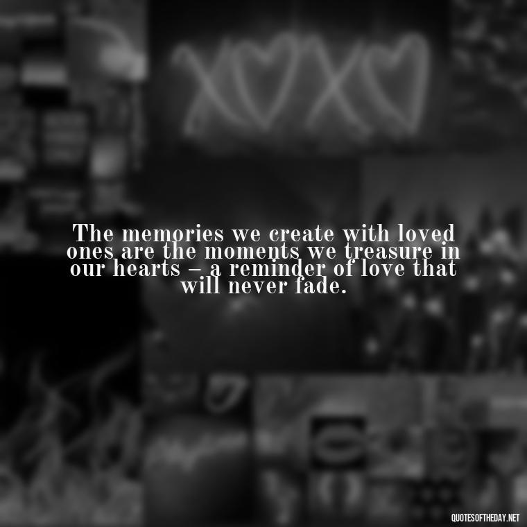 The memories we create with loved ones are the moments we treasure in our hearts – a reminder of love that will never fade. - Quotes About Memories Of Loved Ones