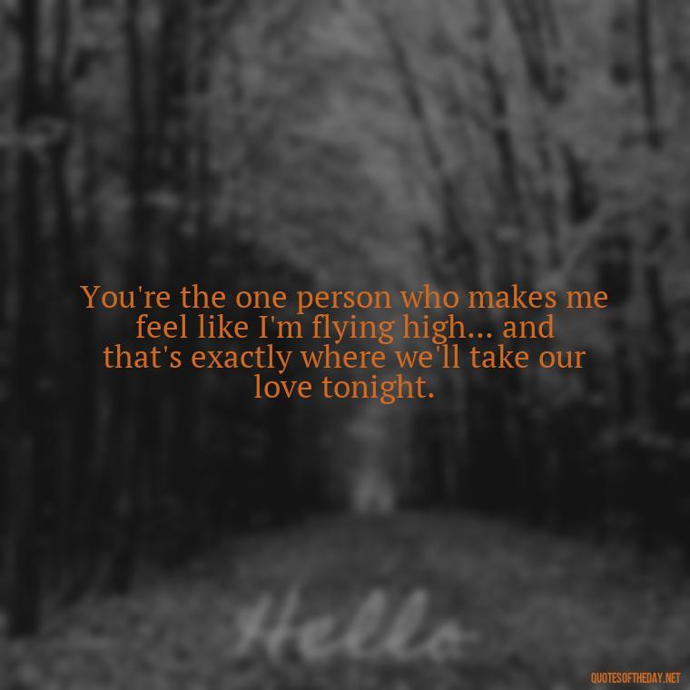 You're the one person who makes me feel like I'm flying high... and that's exactly where we'll take our love tonight. - Naughty Love Quotes