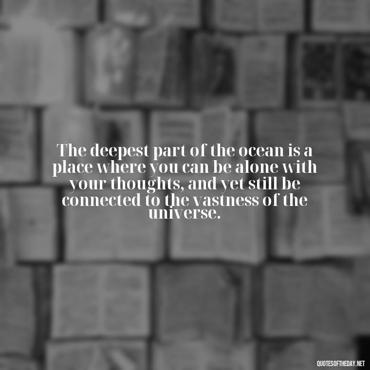 The deepest part of the ocean is a place where you can be alone with your thoughts, and yet still be connected to the vastness of the universe. - Deep Short Ocean Quotes