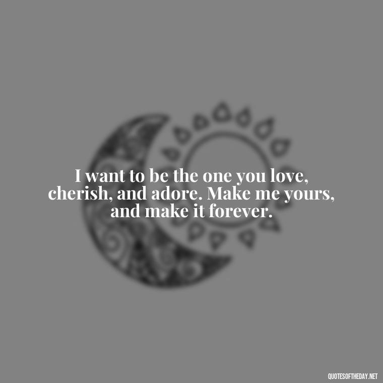 I want to be the one you love, cherish, and adore. Make me yours, and make it forever. - I Want To Make Love To You Quotes For Him