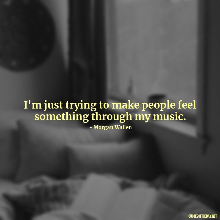 I'm just trying to make people feel something through my music. - Morgan Wallen Quotes Short