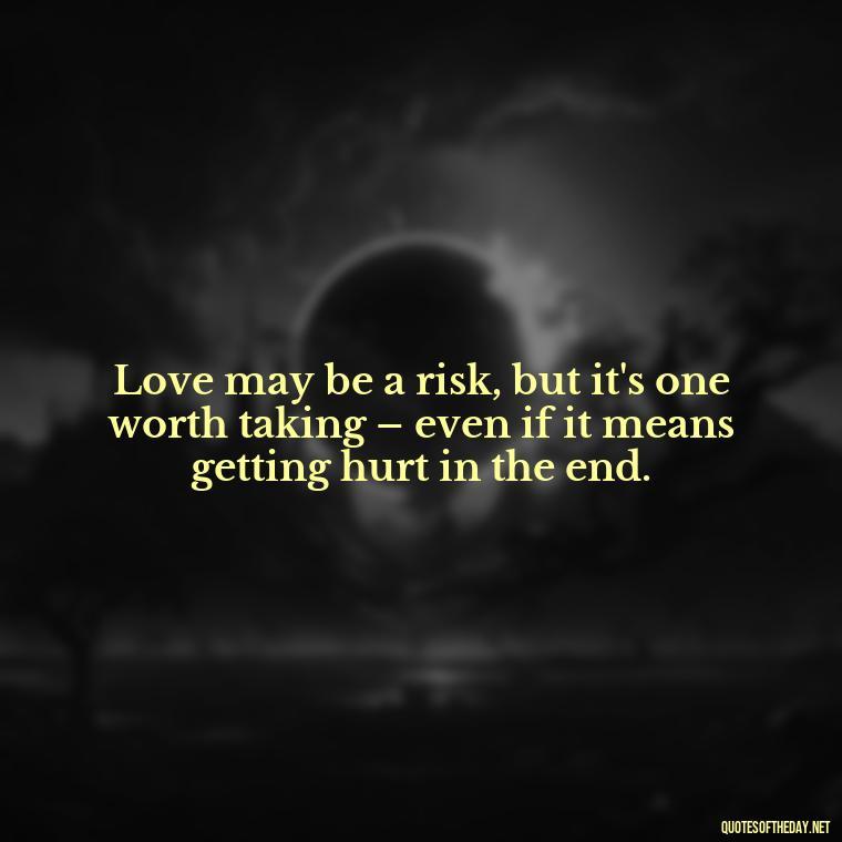 Love may be a risk, but it's one worth taking – even if it means getting hurt in the end. - Love Quotes For Breakups