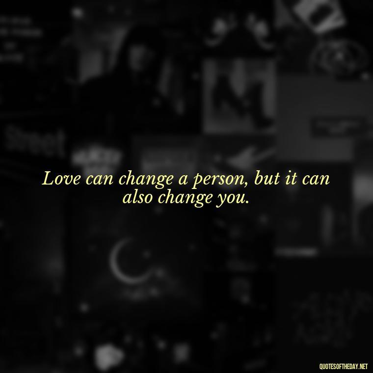 Love can change a person, but it can also change you. - Love Quotes And Memes