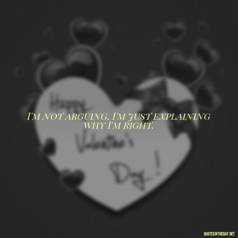 I'm not arguing, I'm just explaining why I'm right. - Short And Sassy Quotes