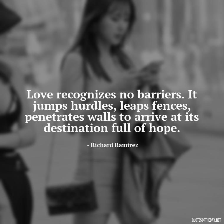 Love recognizes no barriers. It jumps hurdles, leaps fences, penetrates walls to arrive at its destination full of hope. - Chicano Love Quotes