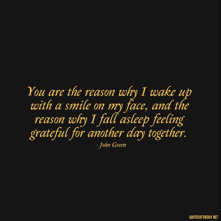 You are the reason why I wake up with a smile on my face, and the reason why I fall asleep feeling grateful for another day together. - John Green Love Quotes