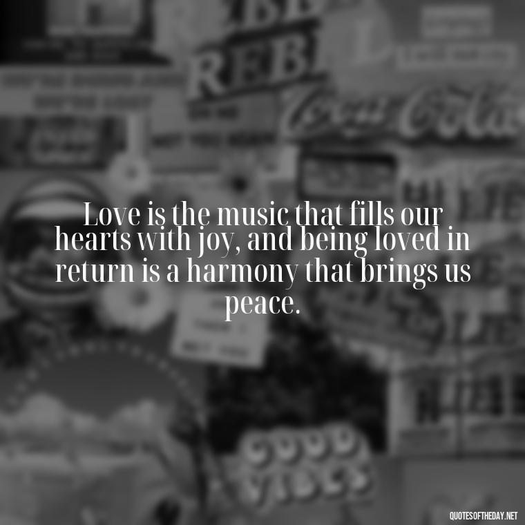 Love is the music that fills our hearts with joy, and being loved in return is a harmony that brings us peace. - Blessed To Be Loved Quotes