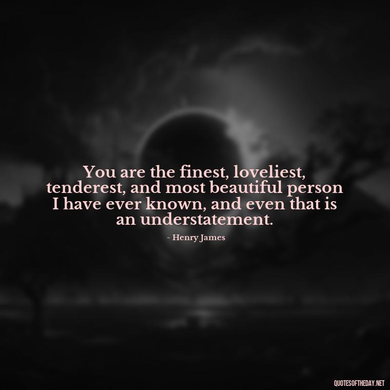 You are the finest, loveliest, tenderest, and most beautiful person I have ever known, and even that is an understatement. - Love Quotes And Pics For Him