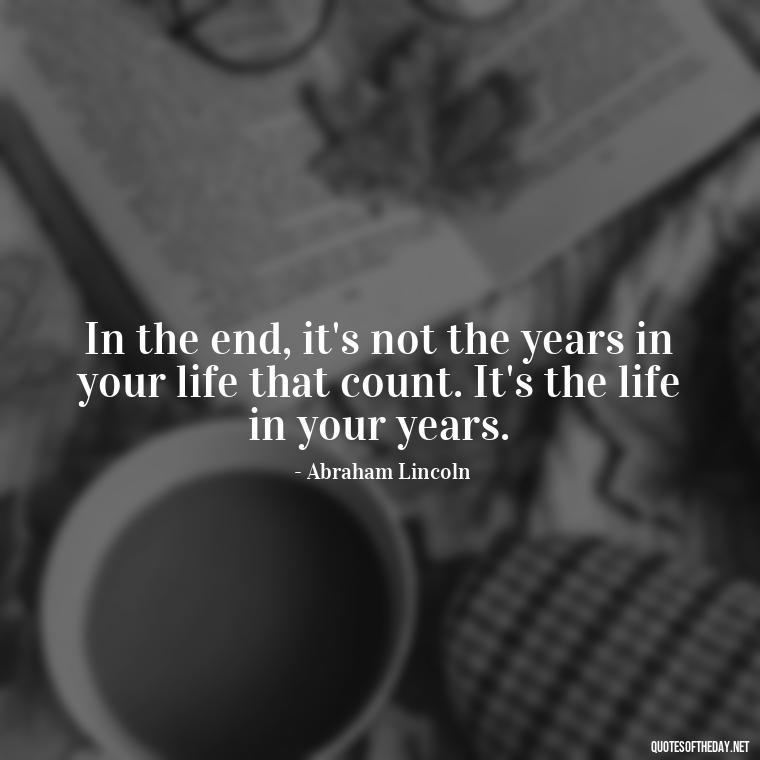 In the end, it's not the years in your life that count. It's the life in your years. - Grief Is Love With Nowhere To Go Quote