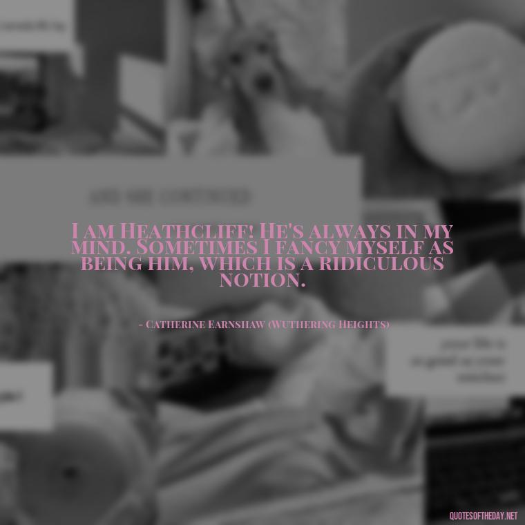 I am Heathcliff! He's always in my mind. Sometimes I fancy myself as being him, which is a ridiculous notion. - Love Quotes From Wuthering Heights