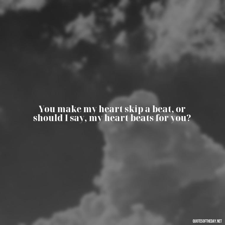 You make my heart skip a beat, or should I say, my heart beats for you? - Cringy Love Quotes