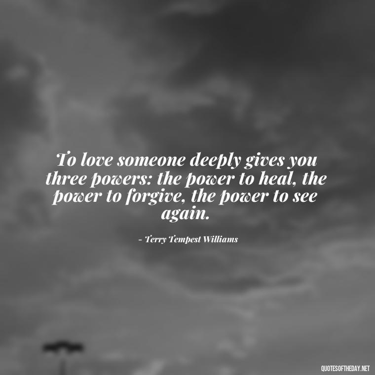 To love someone deeply gives you three powers: the power to heal, the power to forgive, the power to see again. - Quotes About The People You Love