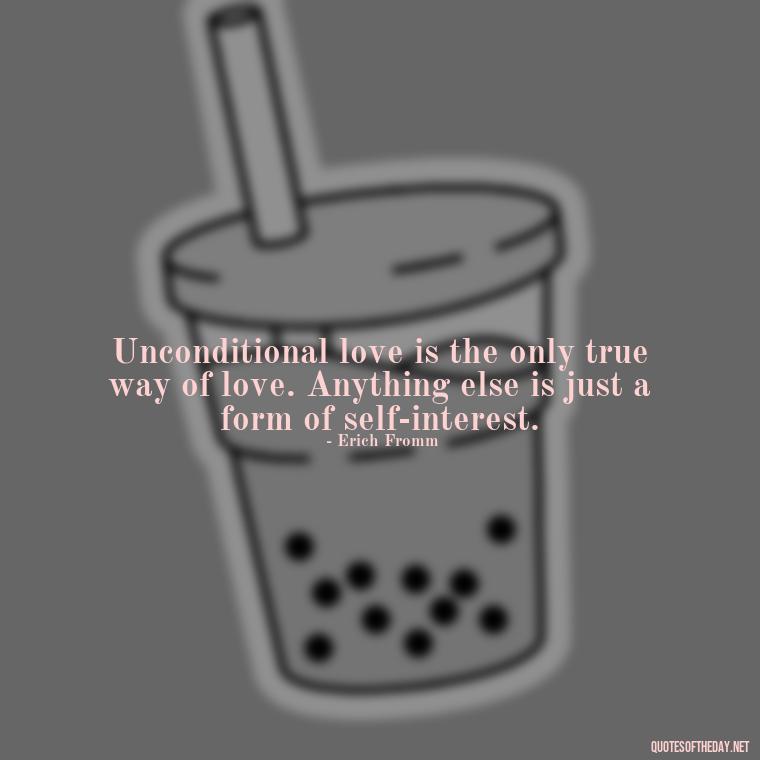 Unconditional love is the only true way of love. Anything else is just a form of self-interest. - Quote About Unconditional Love