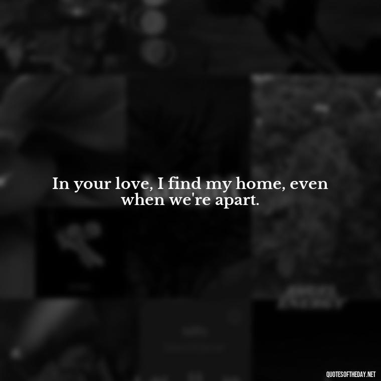 In your love, I find my home, even when we're apart. - Love Quotes For Her In Long Distance Relationship