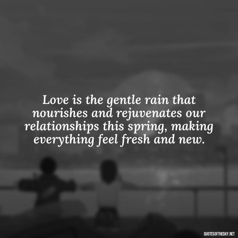 Love is the gentle rain that nourishes and rejuvenates our relationships this spring, making everything feel fresh and new. - Love Quotes Spring