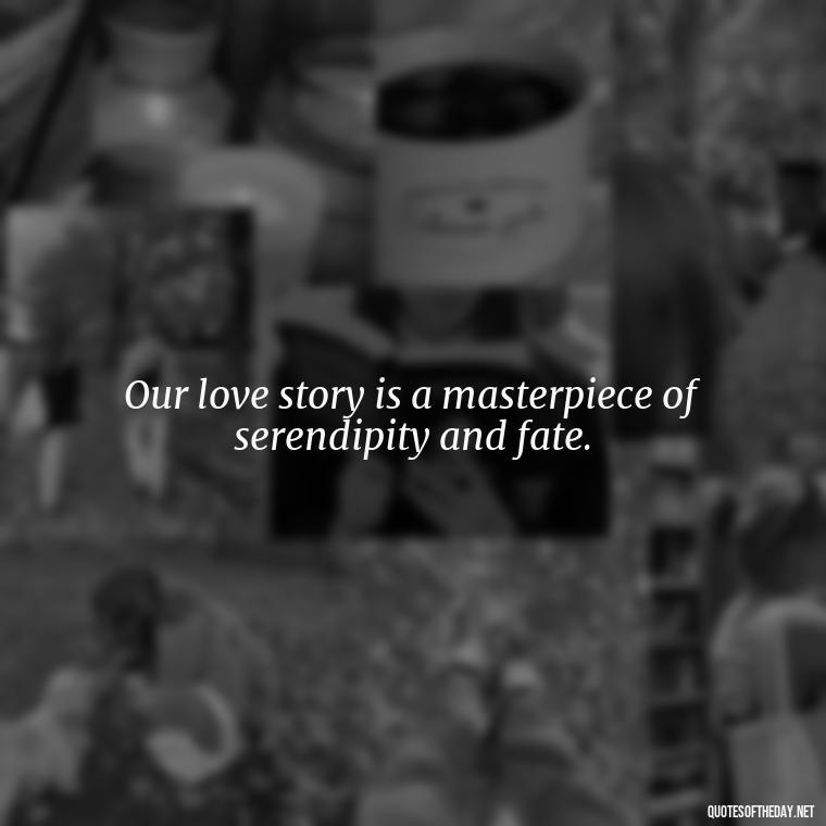 Our love story is a masterpiece of serendipity and fate. - Quotes About Our Love Story