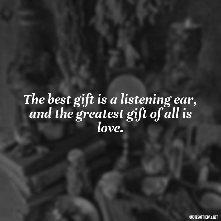 The best gift is a listening ear, and the greatest gift of all is love. - Love Them Anyway Quote