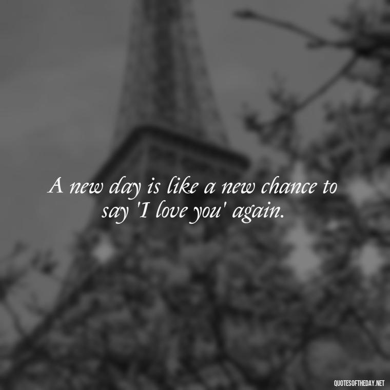 A new day is like a new chance to say 'I love you' again. - Quotes About Mornings And Love