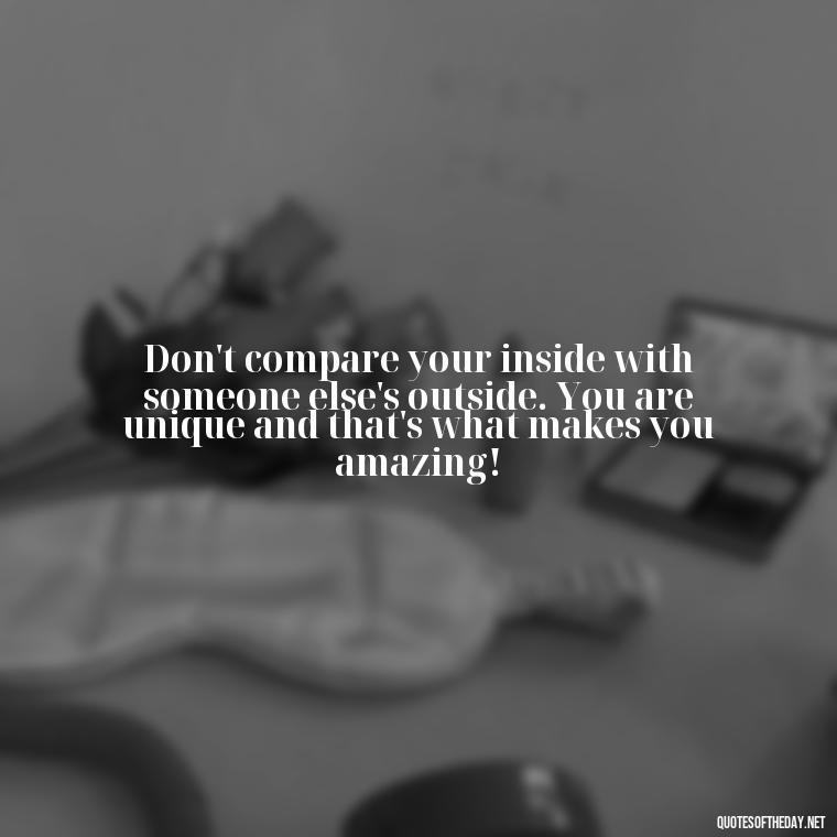 Don't compare your inside with someone else's outside. You are unique and that's what makes you amazing! - Short And Smart Quotes