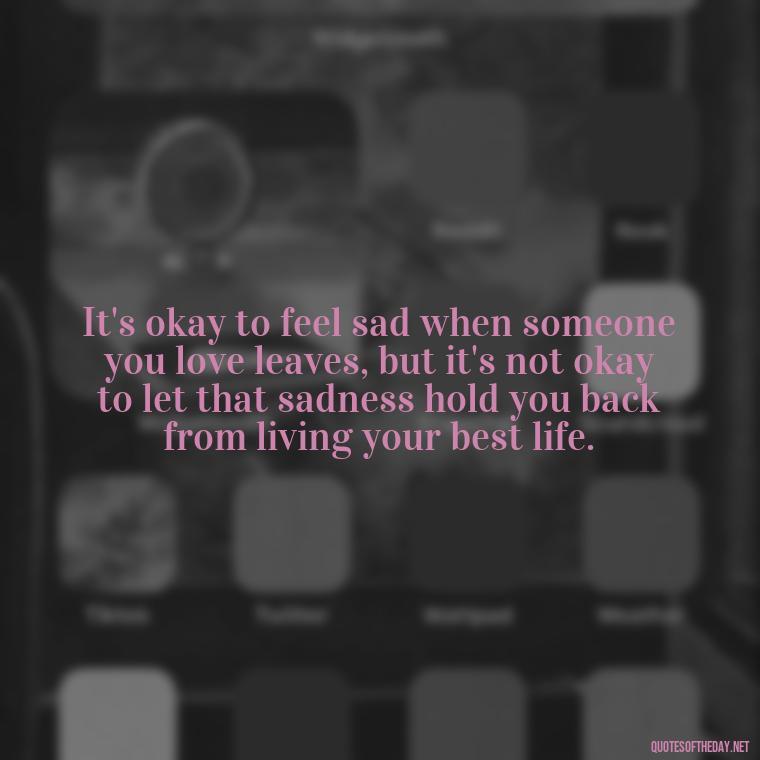 It's okay to feel sad when someone you love leaves, but it's not okay to let that sadness hold you back from living your best life. - Letting Someone You Love Go Quotes