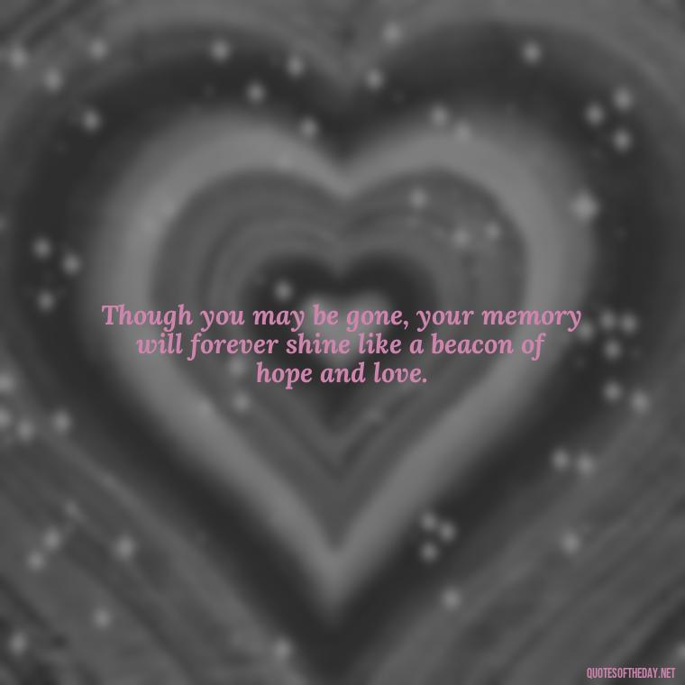 Though you may be gone, your memory will forever shine like a beacon of hope and love. - Inspirational Quotes For Someone Who Lost A Loved One